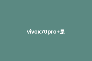 vivox70pro+是什么屏幕 vivox70Pro是什么屏