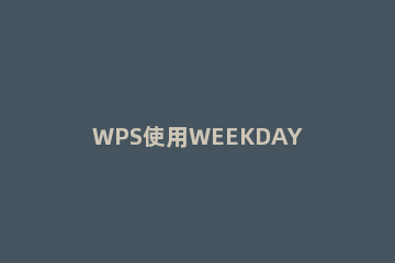 WPS使用WEEKDAY或WEEKNUM函数的详细操作 wps的日期和时间星期函数