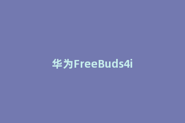华为FreeBuds4i如何预订 华为freebuds4i怎么链接