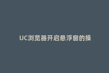 UC浏览器开启悬浮窗的操作流程 uc浏览器悬浮按钮设置