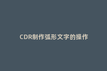 CDR制作弧形文字的操作流程 cdr如何做弧形字
