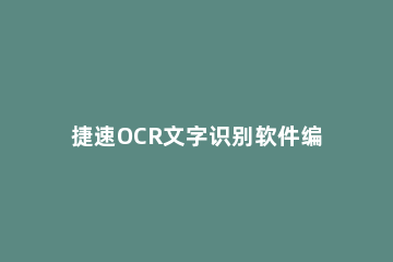 捷速OCR文字识别软件编辑文档的具体操作方法 捷速ocr文字识别软件官网