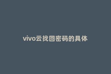 vivo云找回密码的具体操作 vivo云服务登录账号和密码怎么找回