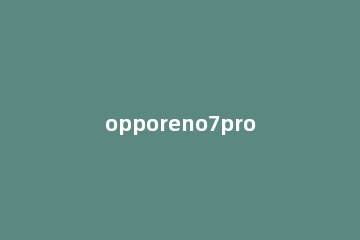 opporeno7pro处理器怎么样 opporeno7pro+参数配置及价格