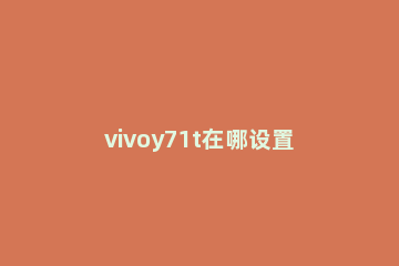 vivoy71t在哪设置返回键 vivoy71手机返回键怎样设置