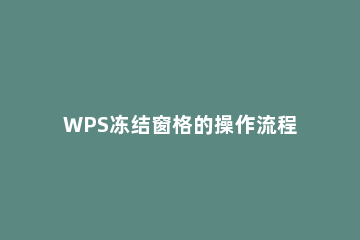 WPS冻结窗格的操作流程 wps 冻结窗格