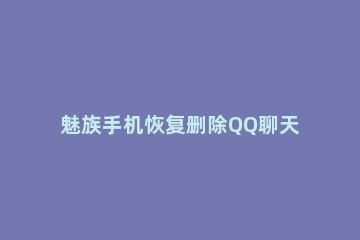 魅族手机恢复删除QQ聊天记录的图文教程 怎么恢复已删除qq聊天记录
