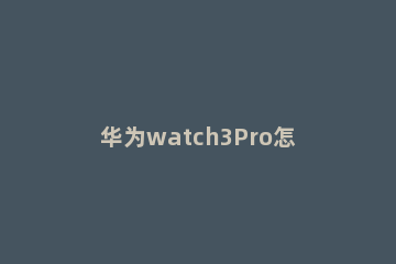 华为watch3Pro怎么设置闹钟 华为watch3pro怎么调时间