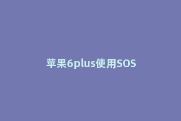 苹果6plus使用SOS紧急呼叫的详细步骤 苹果6s有sos紧急联络吗