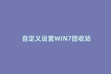 自定义设置WIN7回收站容量的操作流程 在win7中放入回收站的内容