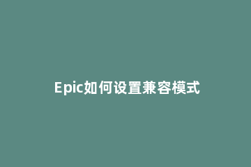 Epic如何设置兼容模式Epic设置兼容模式的方法 epic不兼容怎么办