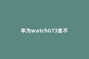 华为watchGT3是不是无线充电 华为watchgt可以无线充电吗