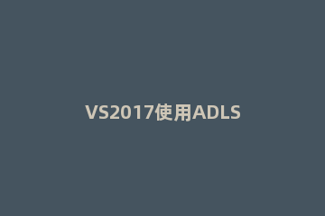 VS2017使用ADLS路径的具体操作步骤 vs2017安装路径