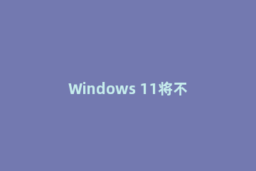 Windows 11将不支持大多数虚拟机?Windows 11将不支持大多数虚拟机介绍