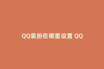 QQ装扮在哪里设置 QQ里的个性装扮怎么设置