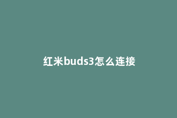 红米buds3怎么连接 红米buds3怎么连接小米10