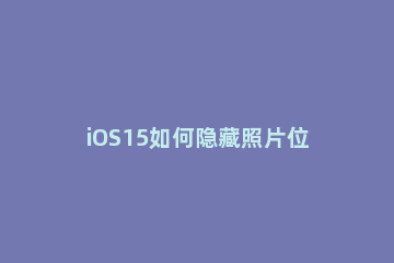 iOS15如何隐藏照片位置 ios14怎么看隐藏的照片