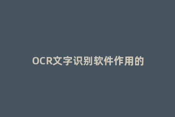 OCR文字识别软件作用的操作讲解 OCR文字识别怎么用