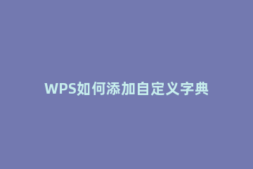 WPS如何添加自定义字典 wps自定义目录怎么改字体