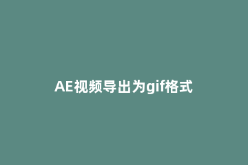 AE视频导出为gif格式的详细方法 ae视频怎么导出gif