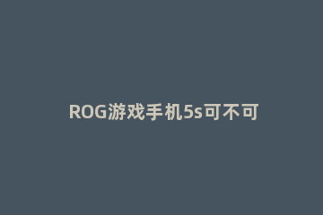 ROG游戏手机5s可不可以调刷新率 rog游戏手机5音质大升级