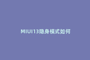 MIUI13隐身模式如何开启 emui11进入隐身模式