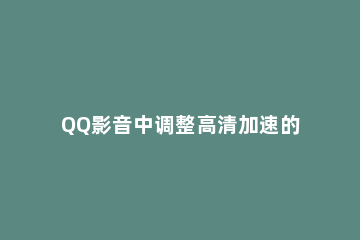 QQ影音中调整高清加速的操作流程 qq影音播放速度调整