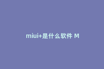 miui+是什么软件 MIUI+有什么用