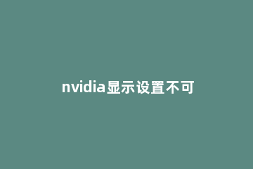 nvidia显示设置不可用的三种解决方法 电脑nvidia显示设置不可用