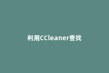 利用CCleaner查找清理重复文件的具体操作 ccleaner怎么清理c盘其他文件