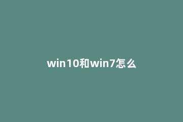 win10和win7怎么共享打印机 win7怎么跟win10共享打印机