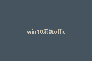 win10系统office怎么打开 win10如何默认office打开方式