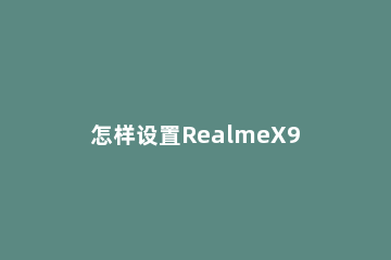 怎样设置RealmeX9Pro息屏显示 realmex怎么设置全屏