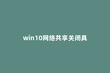 win10网络共享关闭具体方法 win10关闭网络共享