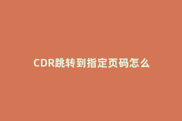 CDR跳转到指定页码怎么操作?CDR跳转到指定页码操作步骤 cdr自动页码