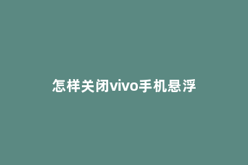 怎样关闭vivo手机悬浮键盘 如何关闭悬浮键盘vivo
