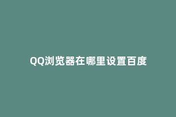 QQ浏览器在哪里设置百度为默认搜索引擎 qq浏览器默认搜索怎么改成百度