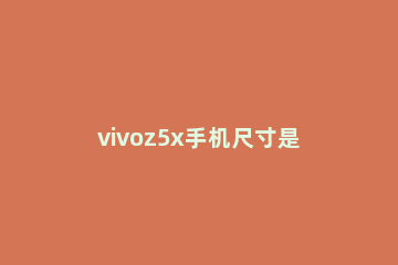 vivoz5x手机尺寸是多少 vivo z5x手机尺寸