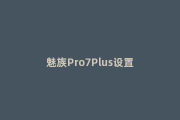 魅族Pro7Plus设置隐藏相册的操作流程 魅族pro7plus恢复出厂设置