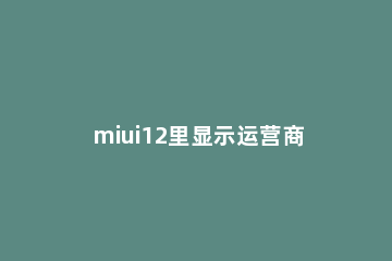 miui12里显示运营商的方法教程 miui10怎么显示运营商