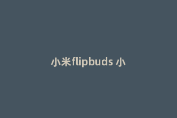 小米flipbuds 小米flipbudspro和小米3pro对比