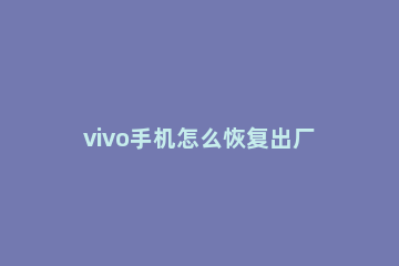 vivo手机怎么恢复出厂设置 vivo手机怎么恢复出厂设置密码忘了怎么办