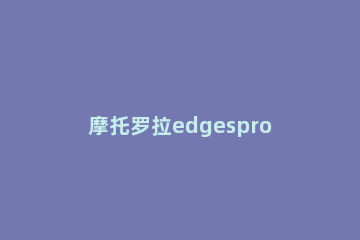 摩托罗拉edgespro怎么样 摩托罗拉edgespro用户评价