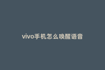 vivo手机怎么唤醒语音助手 Vivo怎么唤醒语音助手