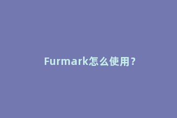 Furmark怎么使用？furmark使用方法 furmark是什么软件