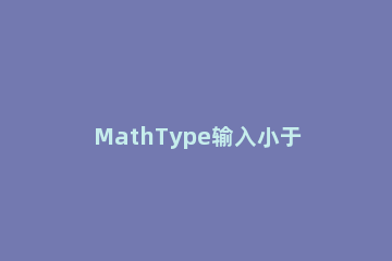 MathType输入小于号的详细教程 mathtype中小于号怎么打
