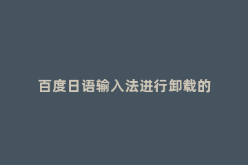 百度日语输入法进行卸载的简单操作 百度日语输入法怎么切换中文输入法