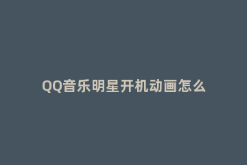 QQ音乐明星开机动画怎么设置 手机qq音乐启动明星播报在哪关