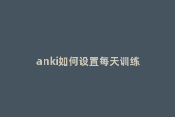 anki如何设置每天训练量 anki怎么设置每天背的数量