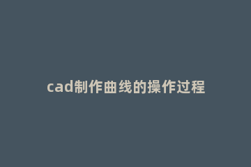 cad制作曲线的操作过程介绍 cad怎么绘制曲线